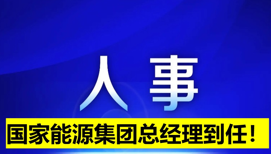国家能源集团总经理到任！